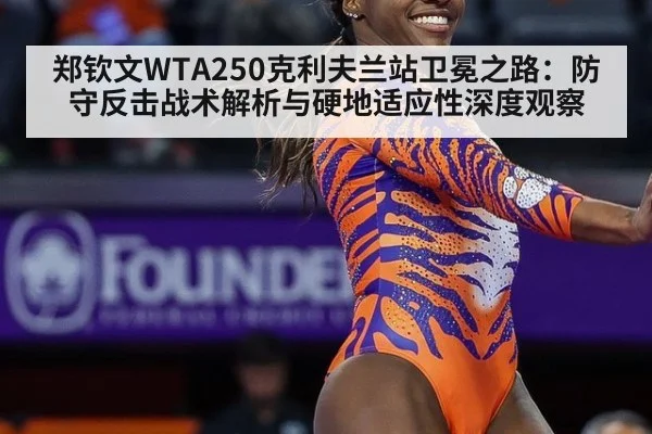 郑钦文WTA250克利夫兰站卫冕之路：防守反击战术解析与硬地适应性深度观察