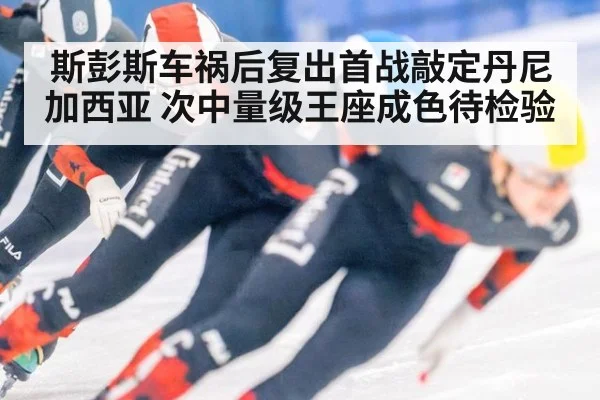 斯彭斯车祸后复出首战敲定丹尼加西亚 次中量级王座成色待检验