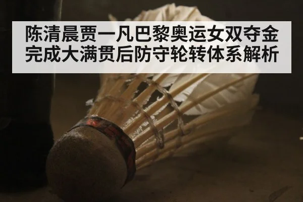 陈清晨贾一凡巴黎奥运女双夺金完成大满贯后防守轮转体系解析